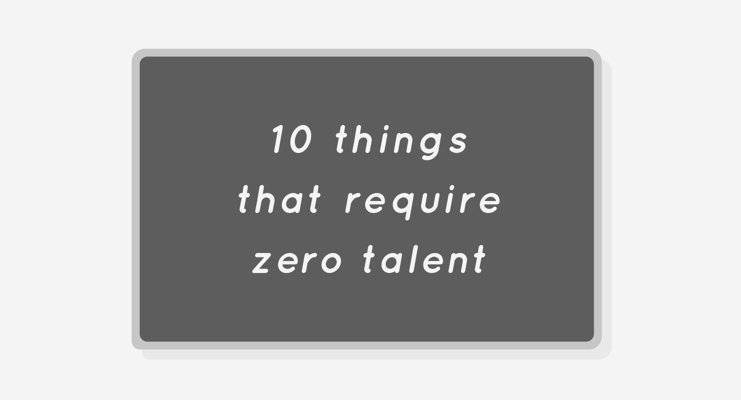 Ten things that require zero talent